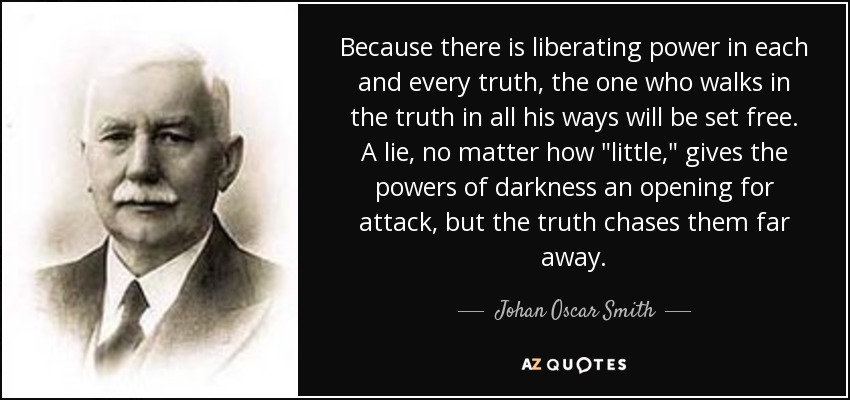 Because there is liberating power in each and every truth, the one who walks in the truth in all his ways will be set free. A lie, no matter how 