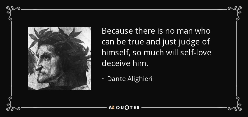 Because there is no man who can be true and just judge of himself, so much will self-love deceive him. - Dante Alighieri