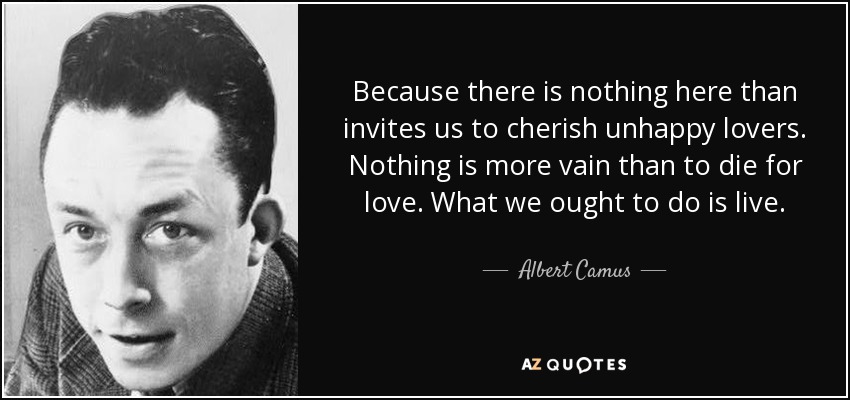 Because there is nothing here than invites us to cherish unhappy lovers. Nothing is more vain than to die for love. What we ought to do is live. - Albert Camus