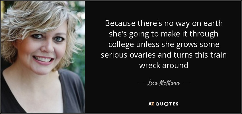 Because there's no way on earth she's going to make it through college unless she grows some serious ovaries and turns this train wreck around - Lisa McMann