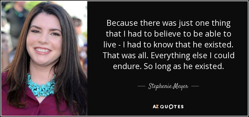 Because there was just one thing that I had to believe to be able to live - I had to know that he existed. That was all. Everything else I could endure. So long as he existed. - Stephenie Meyer