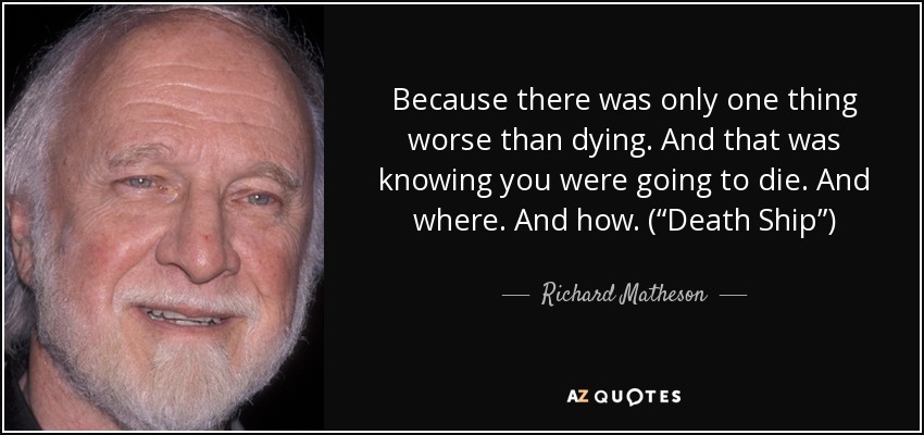 Because there was only one thing worse than dying. And that was knowing you were going to die. And where. And how. (“Death Ship”) - Richard Matheson
