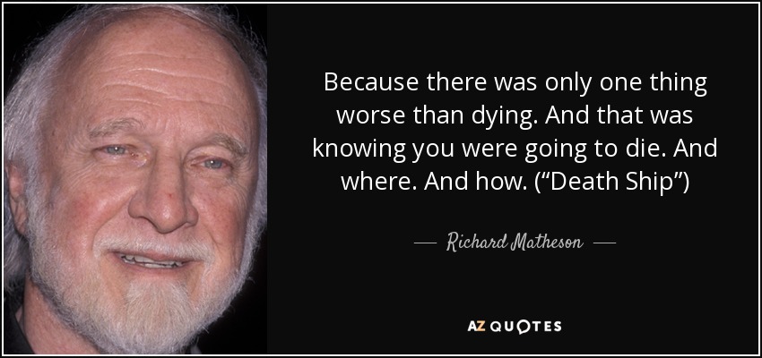 Because there was only one thing worse than dying. And that was knowing you were going to die. And where. And how. (“Death Ship”) - Richard Matheson