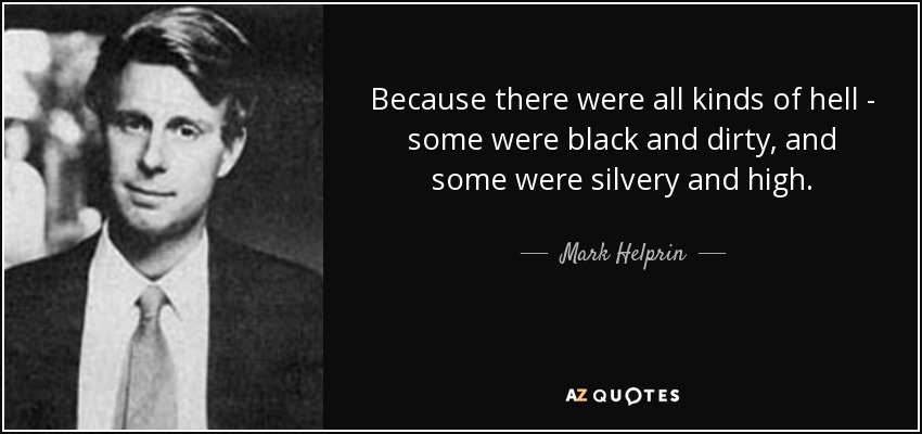 Because there were all kinds of hell - some were black and dirty, and some were silvery and high. - Mark Helprin