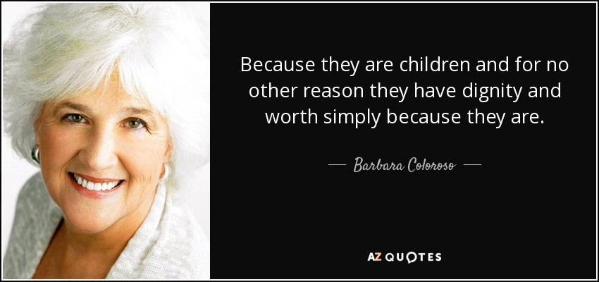 Because they are children and for no other reason they have dignity and worth simply because they are. - Barbara Coloroso