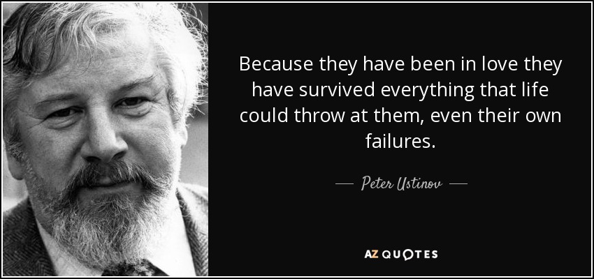 Because they have been in love they have survived everything that life could throw at them, even their own failures. - Peter Ustinov