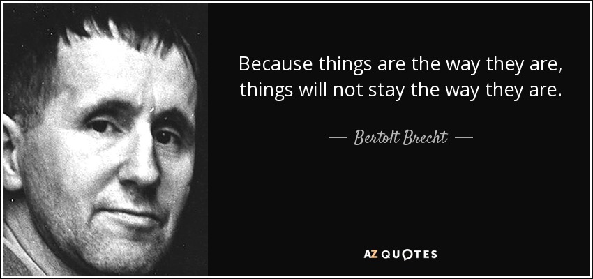 Because things are the way they are, things will not stay the way they are. - Bertolt Brecht