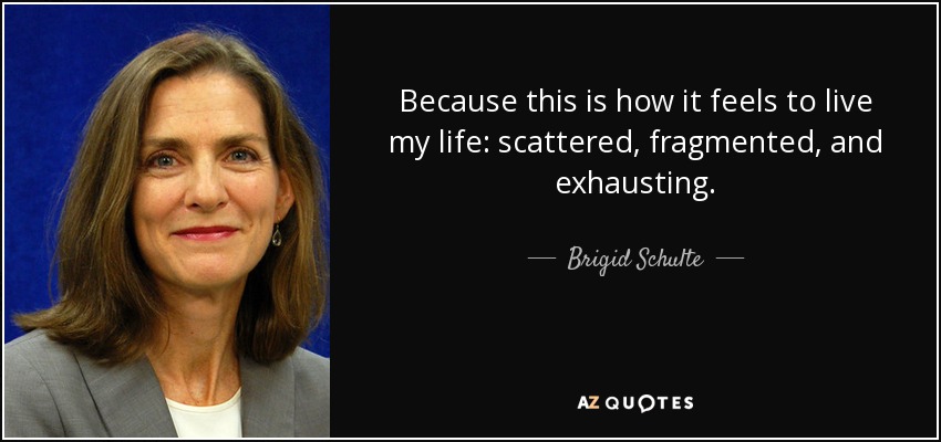 Because this is how it feels to live my life: scattered, fragmented, and exhausting. - Brigid Schulte