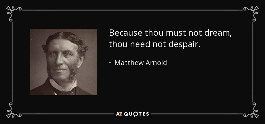 Because thou must not dream, thou need not despair. - Matthew Arnold