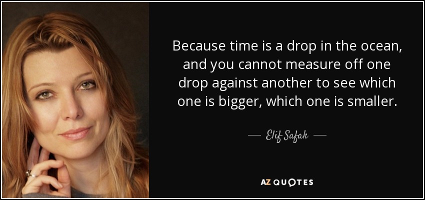 Because time is a drop in the ocean, and you cannot measure off one drop against another to see which one is bigger, which one is smaller. - Elif Safak