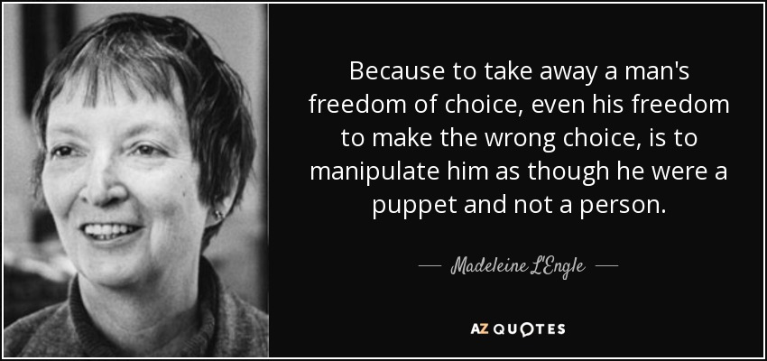 Because to take away a man's freedom of choice, even his freedom to make the wrong choice, is to manipulate him as though he were a puppet and not a person. - Madeleine L'Engle