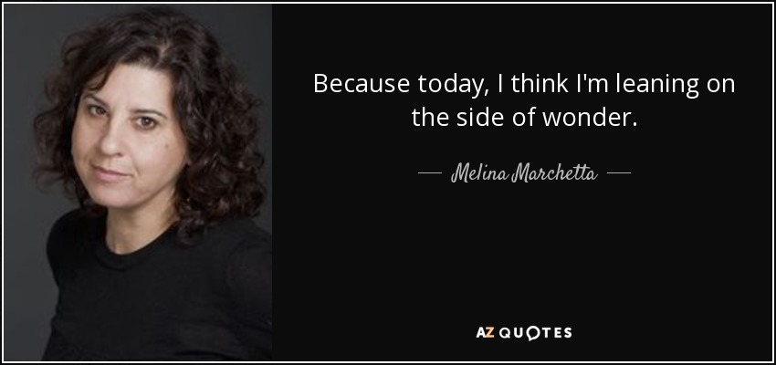 Because today, I think I'm leaning on the side of wonder. - Melina Marchetta