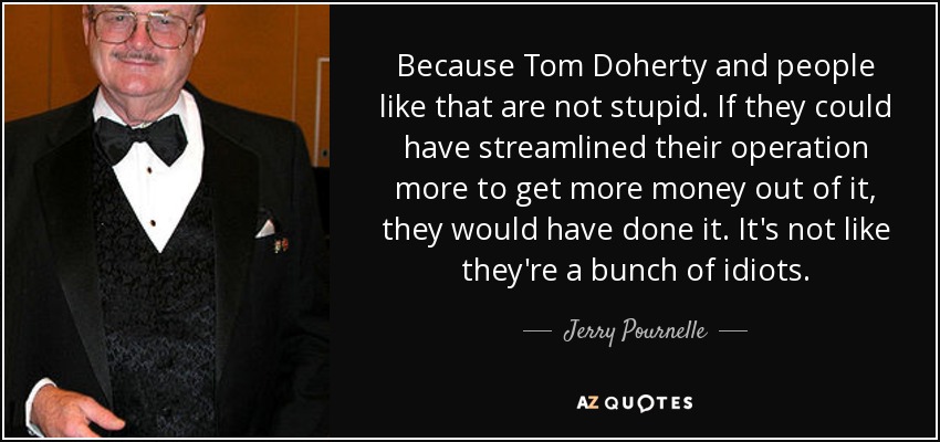 Because Tom Doherty and people like that are not stupid. If they could have streamlined their operation more to get more money out of it, they would have done it. It's not like they're a bunch of idiots. - Jerry Pournelle