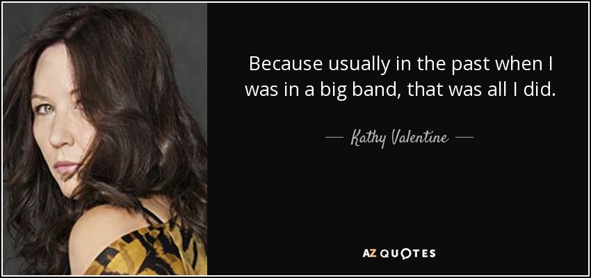 Because usually in the past when I was in a big band, that was all I did. - Kathy Valentine