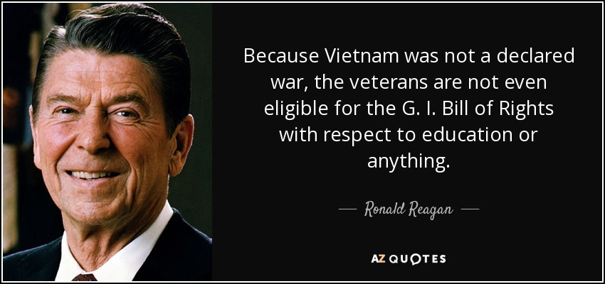 Because Vietnam was not a declared war, the veterans are not even eligible for the G. I. Bill of Rights with respect to education or anything. - Ronald Reagan
