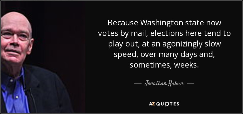 Because Washington state now votes by mail, elections here tend to play out, at an agonizingly slow speed, over many days and, sometimes, weeks. - Jonathan Raban