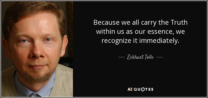 Because we all carry the Truth within us as our essence, we recognize it immediately. - Eckhart Tolle