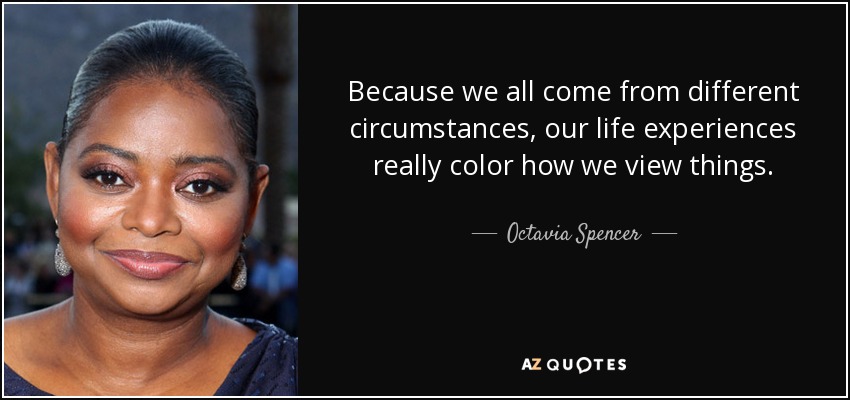 Because we all come from different circumstances, our life experiences really color how we view things. - Octavia Spencer