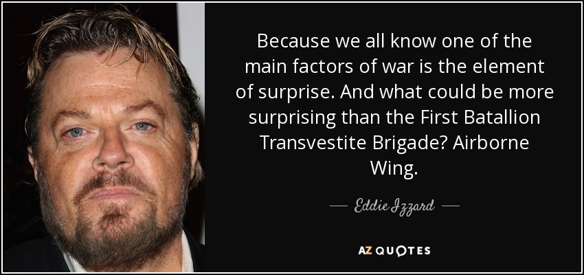 Because we all know one of the main factors of war is the element of surprise. And what could be more surprising than the First Batallion Transvestite Brigade? Airborne Wing. - Eddie Izzard