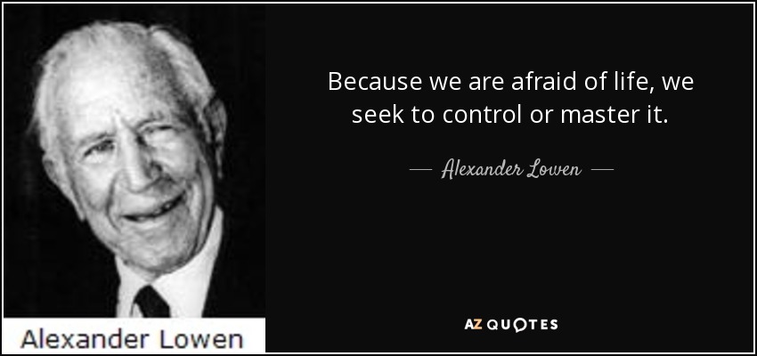 Because we are afraid of life, we seek to control or master it. - Alexander Lowen