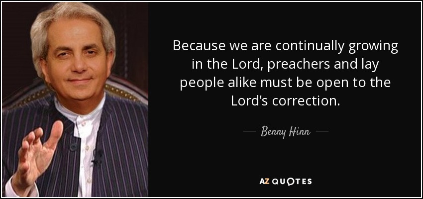Because we are continually growing in the Lord, preachers and lay people alike must be open to the Lord's correction. - Benny Hinn