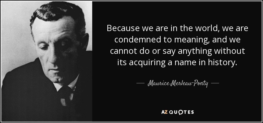 Because we are in the world, we are condemned to meaning, and we cannot do or say anything without its acquiring a name in history. - Maurice Merleau-Ponty