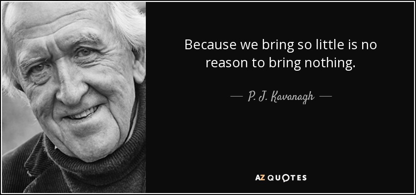 Because we bring so little is no reason to bring nothing. - P. J. Kavanagh
