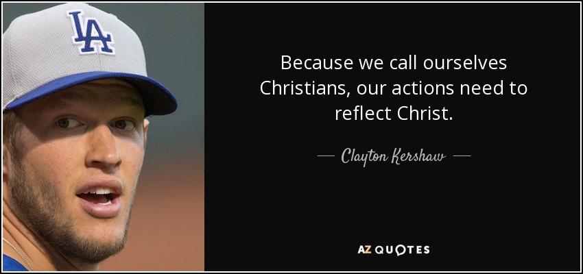 Because we call ourselves Christians, our actions need to reflect Christ. - Clayton Kershaw