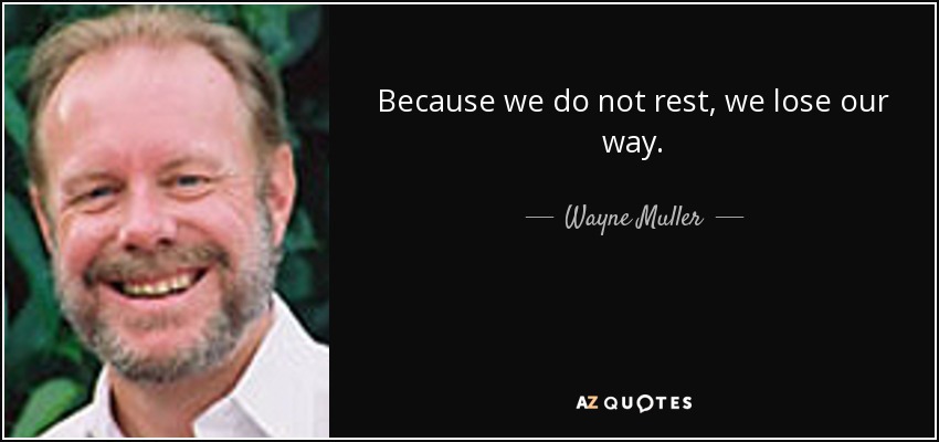 Because we do not rest, we lose our way. - Wayne Muller