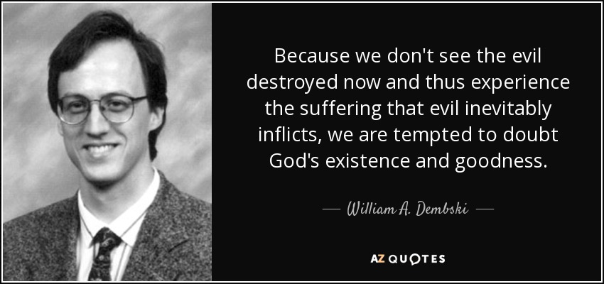 Because we don't see the evil destroyed now and thus experience the suffering that evil inevitably inflicts, we are tempted to doubt God's existence and goodness. - William A. Dembski