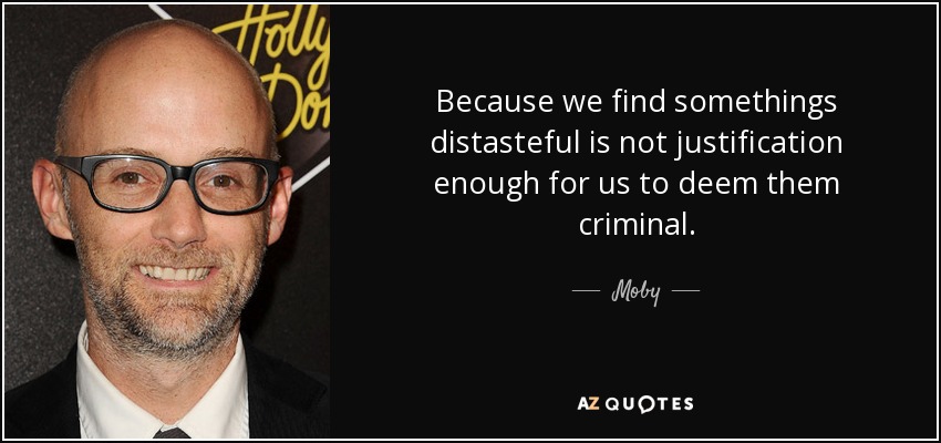 Because we find somethings distasteful is not justification enough for us to deem them criminal. - Moby