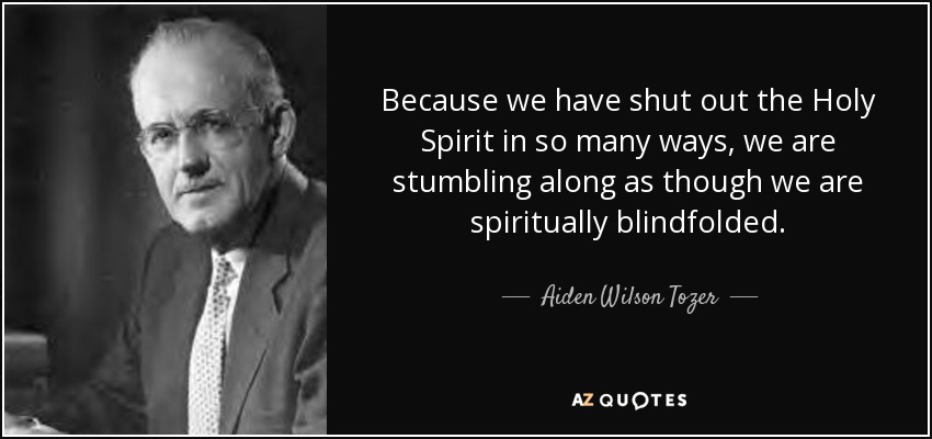 Because we have shut out the Holy Spirit in so many ways, we are stumbling along as though we are spiritually blindfolded. - Aiden Wilson Tozer