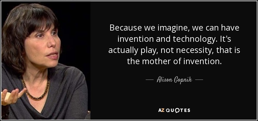 Because we imagine, we can have invention and technology. It's actually play, not necessity, that is the mother of invention. - Alison Gopnik
