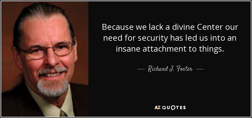 Because we lack a divine Center our need for security has led us into an insane attachment to things. - Richard J. Foster