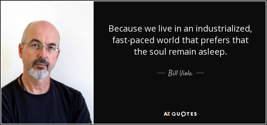Because we live in an industrialized, fast-paced world that prefers that the soul remain asleep. - Bill Viola