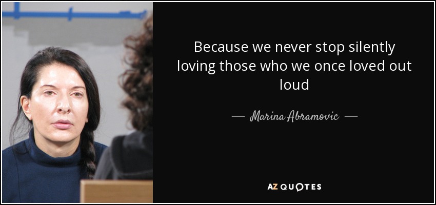 Because we never stop silently loving those who we once loved out loud - Marina Abramovic