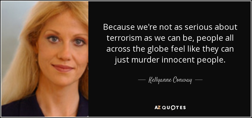 Because we're not as serious about terrorism as we can be, people all across the globe feel like they can just murder innocent people. - Kellyanne Conway