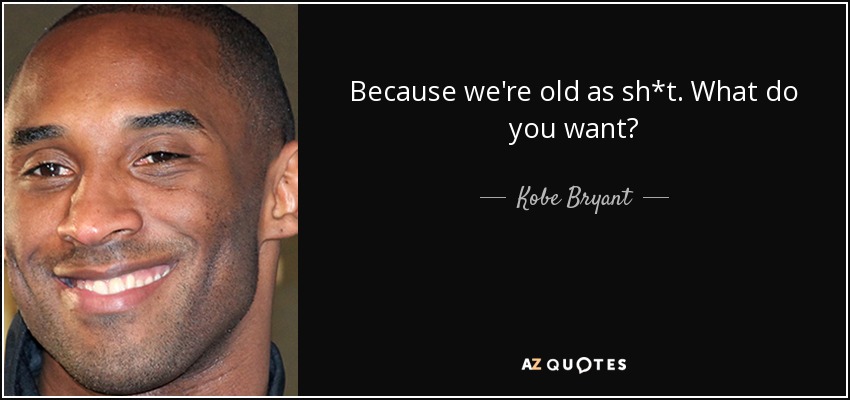Because we're old as sh*t. What do you want? - Kobe Bryant
