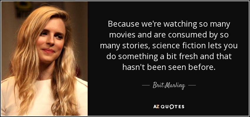 Because we're watching so many movies and are consumed by so many stories, science fiction lets you do something a bit fresh and that hasn't been seen before. - Brit Marling