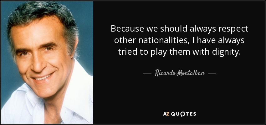 Because we should always respect other nationalities, I have always tried to play them with dignity. - Ricardo Montalban