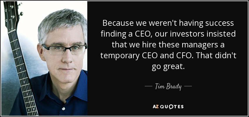 Because we weren't having success finding a CEO, our investors insisted that we hire these managers a temporary CEO and CFO. That didn't go great. - Tim Brady