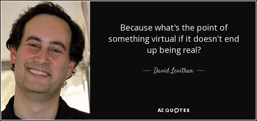 Because what's the point of something virtual if it doesn't end up being real? - David Levithan