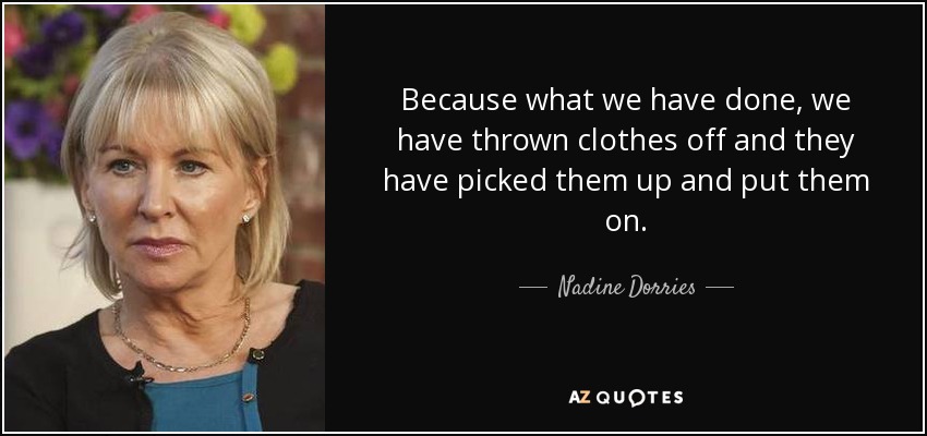 Because what we have done, we have thrown clothes off and they have picked them up and put them on. - Nadine Dorries