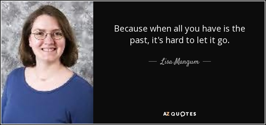 Because when all you have is the past, it's hard to let it go. - Lisa Mangum