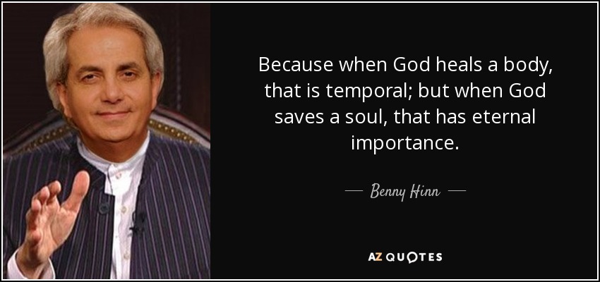 Because when God heals a body, that is temporal; but when God saves a soul, that has eternal importance. - Benny Hinn