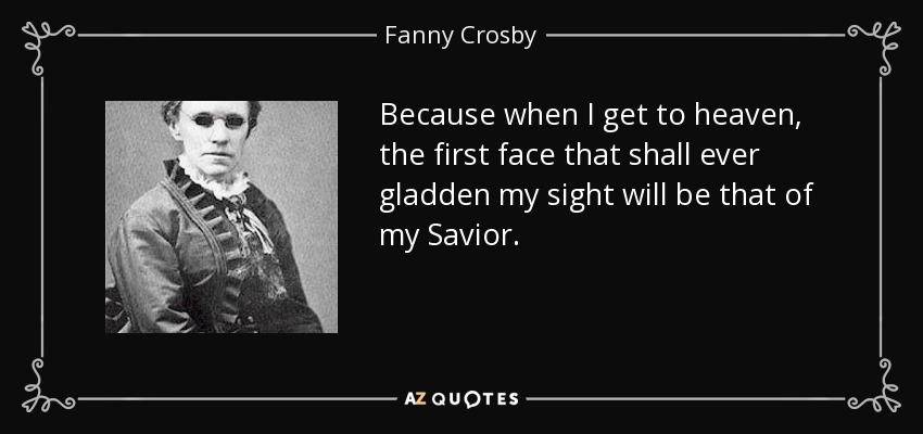 Because when I get to heaven, the first face that shall ever gladden my sight will be that of my Savior. - Fanny Crosby