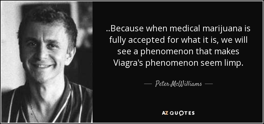 ..Because when medical marijuana is fully accepted for what it is, we will see a phenomenon that makes Viagra's phenomenon seem limp. - Peter McWilliams