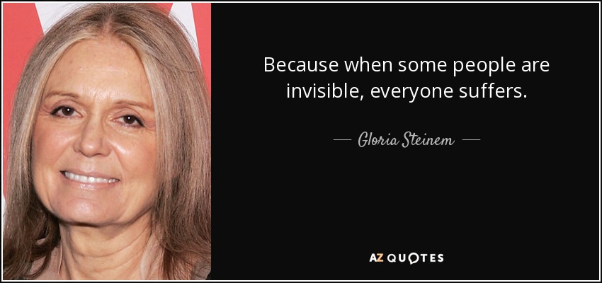 Because when some people are invisible, everyone suffers. - Gloria Steinem