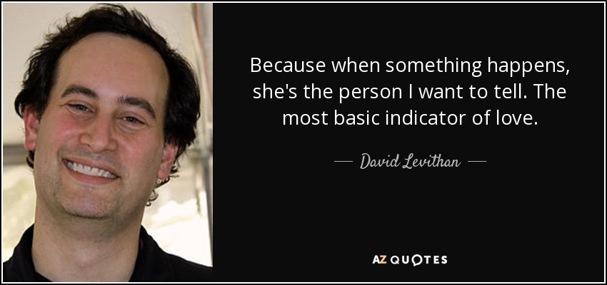 Because when something happens, she's the person I want to tell. The most basic indicator of love. - David Levithan