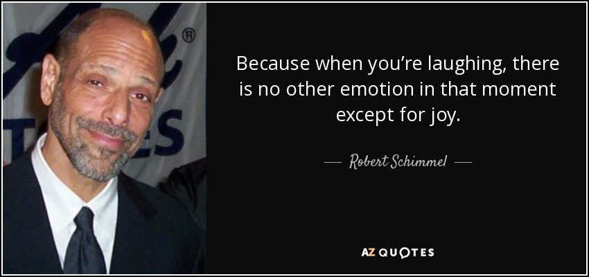 Because when you’re laughing, there is no other emotion in that moment except for joy. - Robert Schimmel